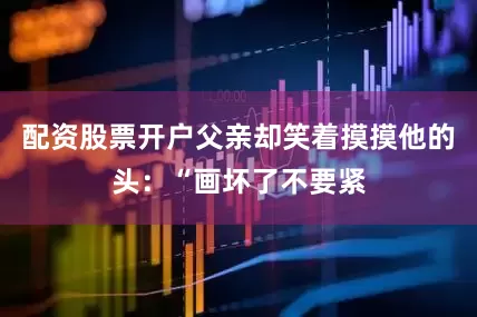 配资股票开户父亲却笑着摸摸他的头：“画坏了不要紧