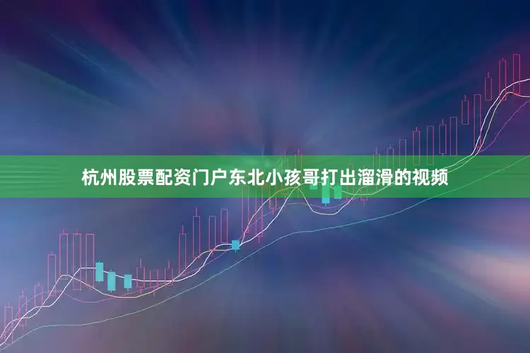 杭州股票配资门户东北小孩哥打出溜滑的视频