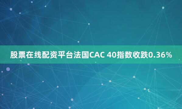 股票在线配资平台法国CAC 40指数收跌0.36%