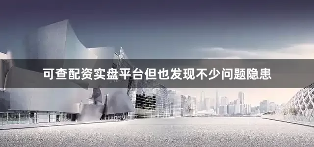 可查配资实盘平台但也发现不少问题隐患
