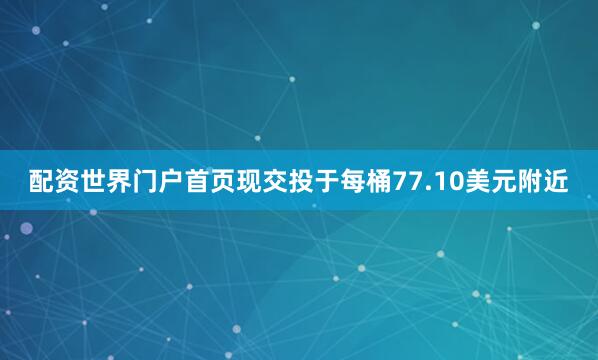 配资世界门户首页现交投于每桶77.10美元附近